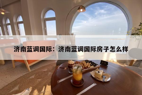 济南蓝调国际：济南蓝调国际房子怎么样